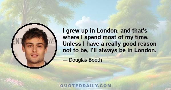 I grew up in London, and that's where I spend most of my time. Unless I have a really good reason not to be, I'll always be in London.