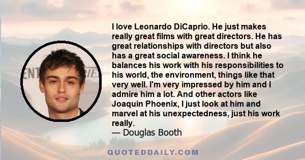 I love Leonardo DiCaprio. He just makes really great films with great directors. He has great relationships with directors but also has a great social awareness. I think he balances his work with his responsibilities to 