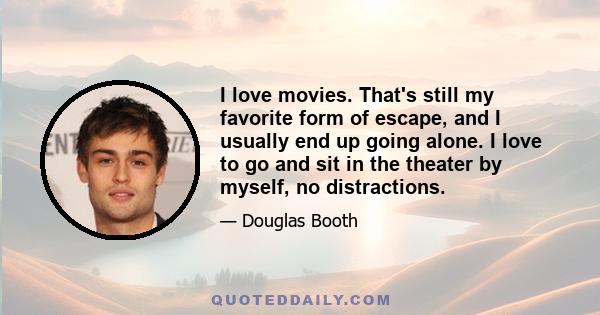 I love movies. That's still my favorite form of escape, and I usually end up going alone. I love to go and sit in the theater by myself, no distractions.