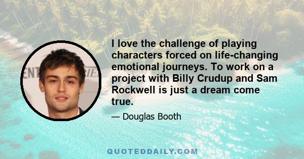 I love the challenge of playing characters forced on life-changing emotional journeys. To work on a project with Billy Crudup and Sam Rockwell is just a dream come true.