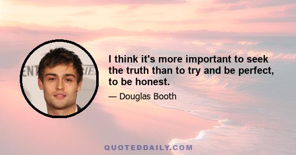 I think it's more important to seek the truth than to try and be perfect, to be honest.