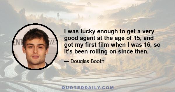 I was lucky enough to get a very good agent at the age of 15, and got my first film when I was 16, so it's been rolling on since then.