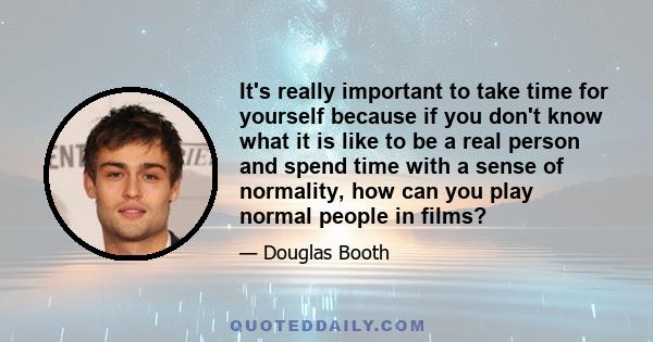 It's really important to take time for yourself because if you don't know what it is like to be a real person and spend time with a sense of normality, how can you play normal people in films?