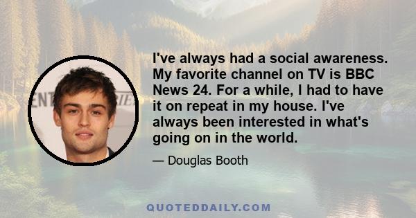 I've always had a social awareness. My favorite channel on TV is BBC News 24. For a while, I had to have it on repeat in my house. I've always been interested in what's going on in the world.