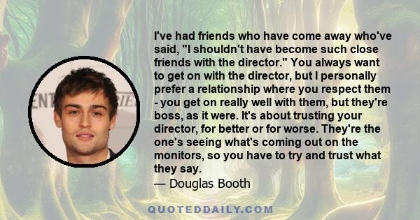 I've had friends who have come away who've said, I shouldn't have become such close friends with the director. You always want to get on with the director, but I personally prefer a relationship where you respect them - 