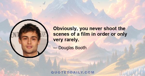 Obviously, you never shoot the scenes of a film in order or only very rarely.