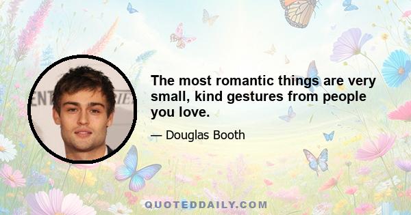 The most romantic things are very small, kind gestures from people you love.