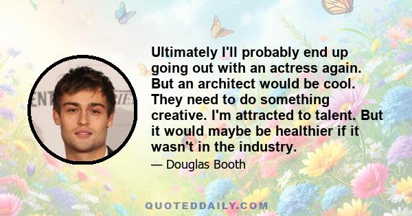 Ultimately I'll probably end up going out with an actress again. But an architect would be cool. They need to do something creative. I'm attracted to talent. But it would maybe be healthier if it wasn't in the industry.