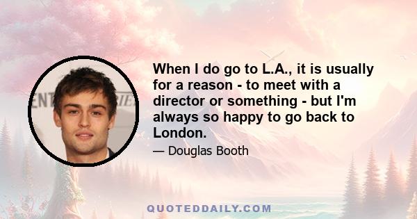 When I do go to L.A., it is usually for a reason - to meet with a director or something - but I'm always so happy to go back to London.