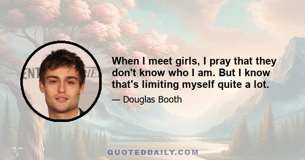 When I meet girls, I pray that they don't know who I am. But I know that's limiting myself quite a lot.