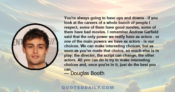 You're always going to have ups and downs - if you look at the careers of a whole bunch of people I respect, some of them have good movies, some of them have bad movies. I remember Andrew Garfield said that the only