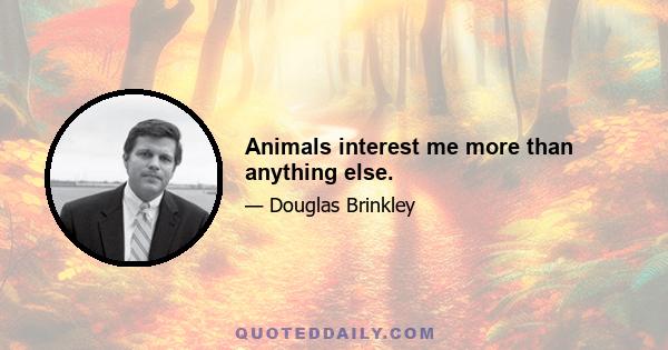 Animals interest me more than anything else.