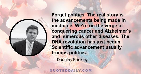 Forget politics. The real story is the advancements being made in medicine. We're on the verge of conquering cancer and Alzheimer's and numerous other diseases. The DNA revolution has just begun. Scientific advancement