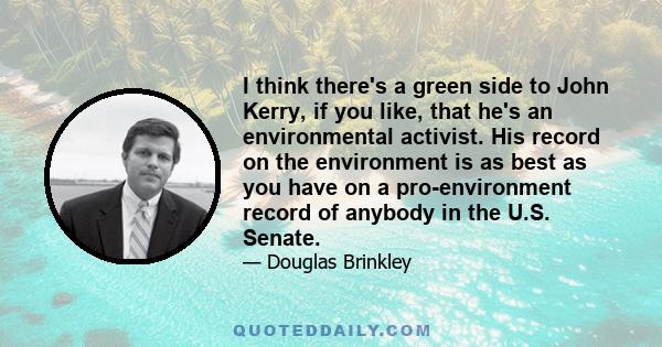 I think there's a green side to John Kerry, if you like, that he's an environmental activist. His record on the environment is as best as you have on a pro-environment record of anybody in the U.S. Senate.