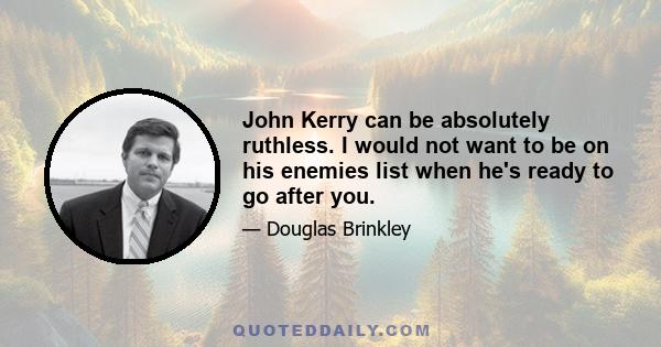 John Kerry can be absolutely ruthless. I would not want to be on his enemies list when he's ready to go after you.