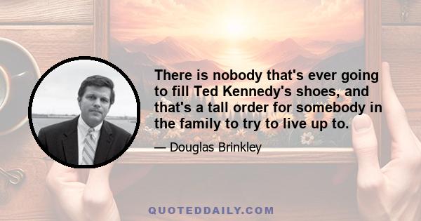 There is nobody that's ever going to fill Ted Kennedy's shoes, and that's a tall order for somebody in the family to try to live up to.