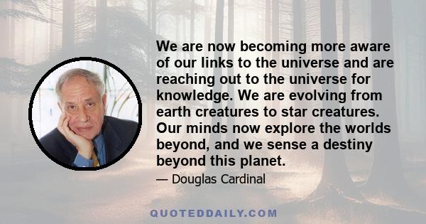 We are now becoming more aware of our links to the universe and are reaching out to the universe for knowledge. We are evolving from earth creatures to star creatures. Our minds now explore the worlds beyond, and we