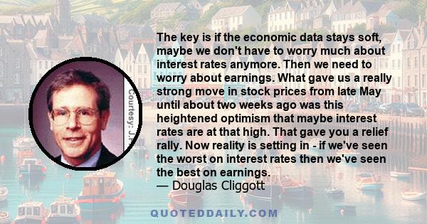 The key is if the economic data stays soft, maybe we don't have to worry much about interest rates anymore. Then we need to worry about earnings. What gave us a really strong move in stock prices from late May until