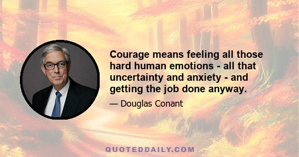 Courage means feeling all those hard human emotions - all that uncertainty and anxiety - and getting the job done anyway.