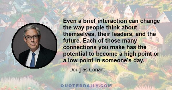 Even a brief interaction can change the way people think about themselves, their leaders, and the future. Each of those many connections you make has the potential to become a high point or a low point in someone's day.