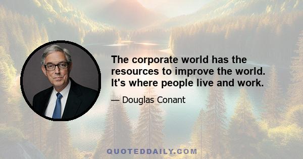 The corporate world has the resources to improve the world. It's where people live and work.