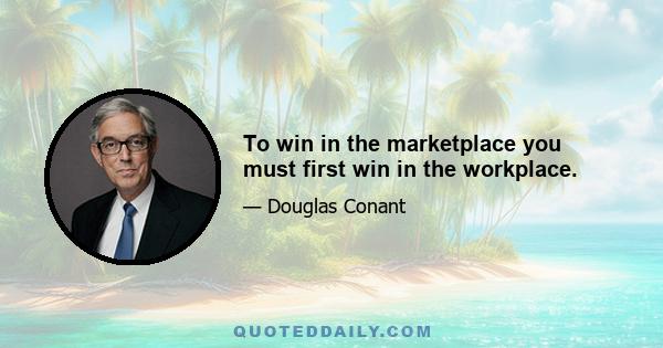 To win in the marketplace you must first win in the workplace.