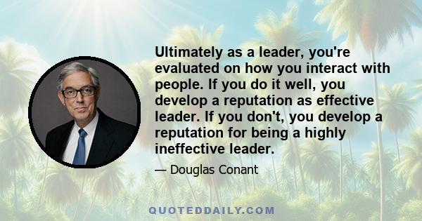 Ultimately as a leader, you're evaluated on how you interact with people. If you do it well, you develop a reputation as effective leader. If you don't, you develop a reputation for being a highly ineffective leader.