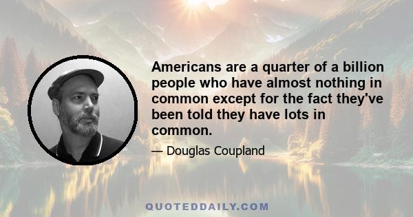 Americans are a quarter of a billion people who have almost nothing in common except for the fact they've been told they have lots in common.