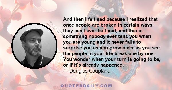 And then I felt sad because I realized that once people are broken in certain ways, they can't ever be fixed, and this is something nobody ever tells you when you are young and it never fails to surprise you as you grow 