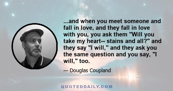 ...and when you meet someone and fall in love, and they fall in love with you, you ask them Will you take my heart-- stains and all? and they say I will, and they ask you the same question and you say, I will, too.