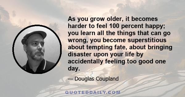 As you grow older, it becomes harder to feel 100 percent happy; you learn all the things that can go wrong, you become superstitious about tempting fate, about bringing disaster upon your life by accidentally feeling