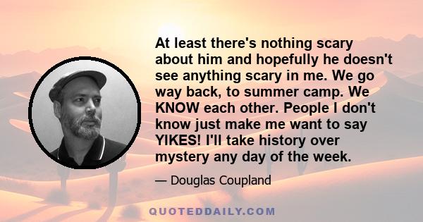 At least there's nothing scary about him and hopefully he doesn't see anything scary in me. We go way back, to summer camp. We KNOW each other. People I don't know just make me want to say YIKES! I'll take history over