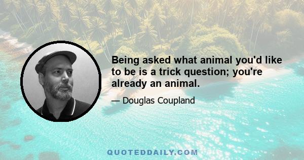 Being asked what animal you'd like to be is a trick question; you're already an animal.