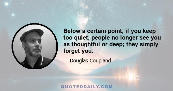 Below a certain point, if you keep too quiet, people no longer see you as thoughtful or deep; they simply forget you.