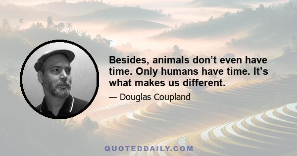 Besides, animals don’t even have time. Only humans have time. It’s what makes us different.