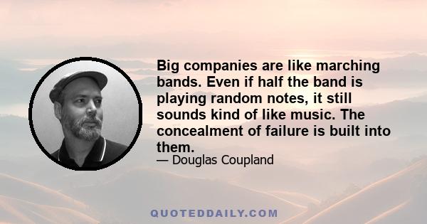 Big companies are like marching bands. Even if half the band is playing random notes, it still sounds kind of like music. The concealment of failure is built into them.