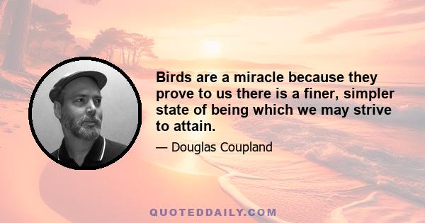 Birds are a miracle because they prove to us there is a finer, simpler state of being which we may strive to attain.