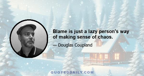 Blame is just a lazy person's way of making sense of chaos.