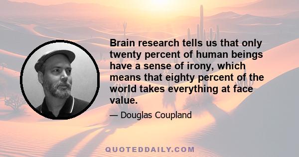 Brain research tells us that only twenty percent of human beings have a sense of irony, which means that eighty percent of the world takes everything at face value.