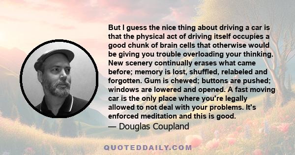 But I guess the nice thing about driving a car is that the physical act of driving itself occupies a good chunk of brain cells that otherwise would be giving you trouble overloading your thinking. New scenery