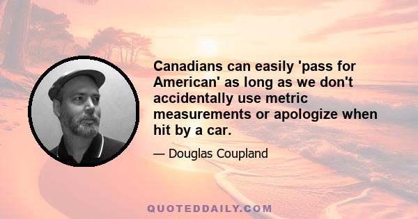 Canadians can easily 'pass for American' as long as we don't accidentally use metric measurements or apologize when hit by a car.