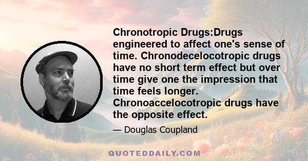 Chronotropic Drugs:Drugs engineered to affect one's sense of time. Chronodecelocotropic drugs have no short term effect but over time give one the impression that time feels longer. Chronoaccelocotropic drugs have the