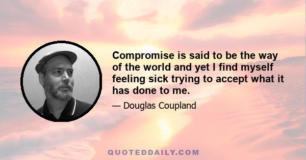 Compromise is said to be the way of the world and yet I find myself feeling sick trying to accept what it has done to me.