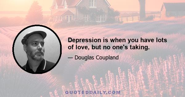 Depression is when you have lots of love, but no one's taking.