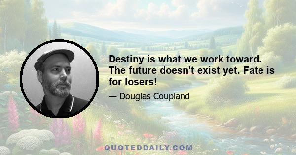 Destiny is what we work toward. The future doesn't exist yet. Fate is for losers!