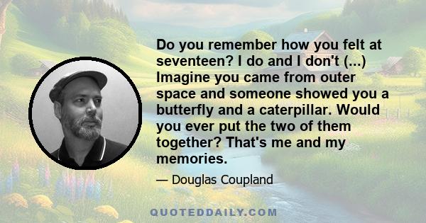 Do you remember how you felt at seventeen? I do and I don't (...) Imagine you came from outer space and someone showed you a butterfly and a caterpillar. Would you ever put the two of them together? That's me and my