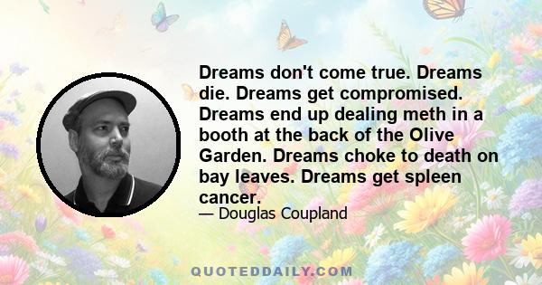 Dreams don't come true. Dreams die. Dreams get compromised. Dreams end up dealing meth in a booth at the back of the Olive Garden. Dreams choke to death on bay leaves. Dreams get spleen cancer.