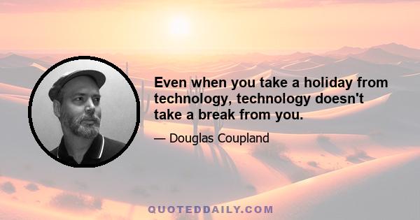 Even when you take a holiday from technology, technology doesn't take a break from you.