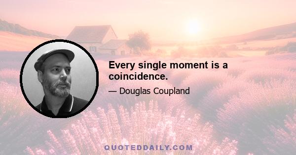 Every single moment is a coincidence.