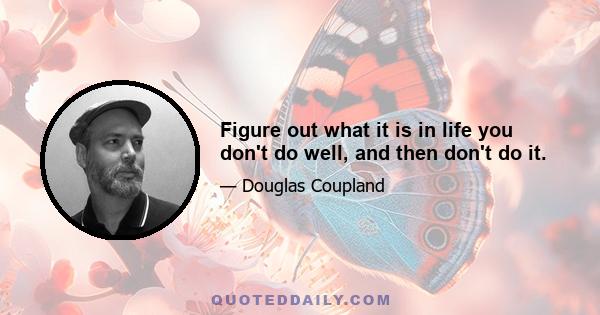 Figure out what it is in life you don't do well, and then don't do it.